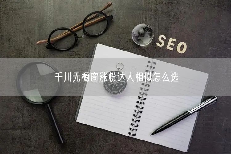 千川无橱窗涨粉达人相似怎么选