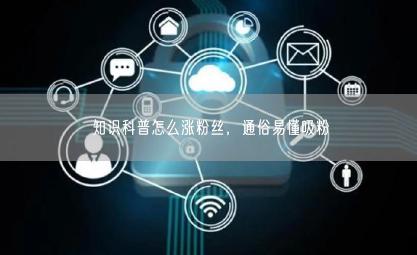 知识科普怎么涨粉丝，通俗易懂吸粉