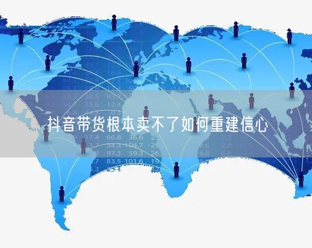 抖音带货根本卖不了如何重建信心