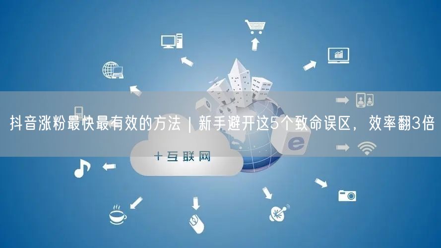 抖音涨粉最快最有效的方法｜新手避开这5个致命误区，效率翻3倍