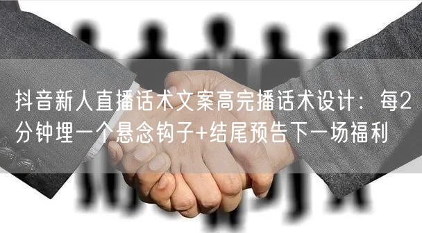 抖音新人直播话术文案高完播话术设计：每2分钟埋一个悬念钩子+结尾预告下一场福利