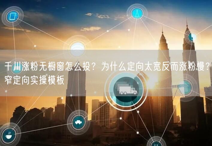 千川涨粉无橱窗怎么投？为什么定向太宽反而涨粉慢？窄定向实操模板