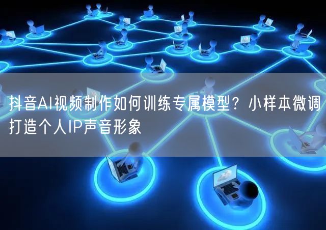 抖音AI视频制作如何训练专属模型？小样本微调打造个人IP声音形象