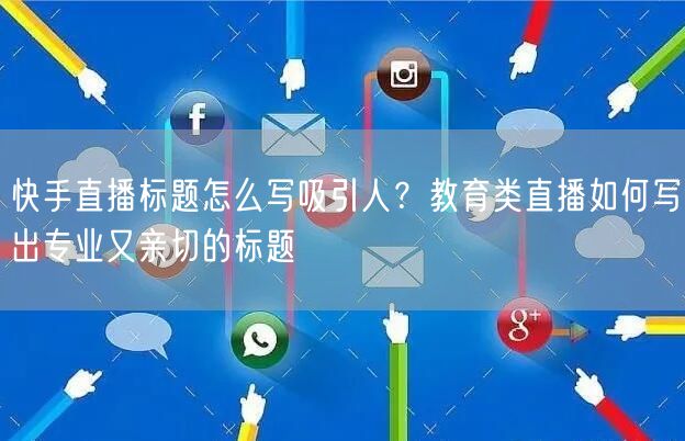 快手直播标题怎么写吸引人？教育类直播如何写出专业又亲切的标题
