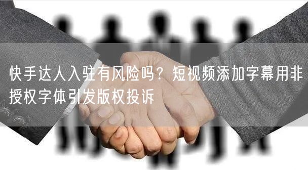 快手达人入驻有风险吗？短视频添加字幕用非授权字体引发版权投诉