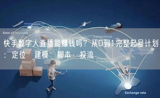 快手数字人直播能赚钱吗？从0到1完整起号计划：定位→建模→脚本→投流