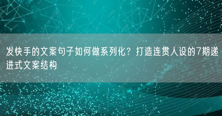 发快手的文案句子如何做系列化？打造连贯人设的7期递进式文案结构