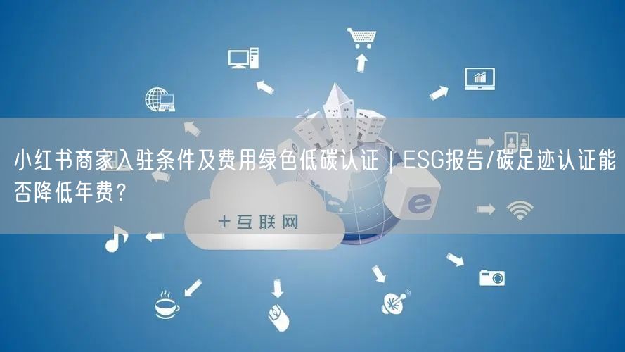 小红书商家入驻条件及费用绿色低碳认证｜ESG报告/碳足迹认证能否降低年费？