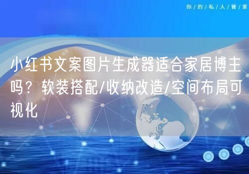 小红书文案图片生成器适合家居博主吗？软装搭配/收纳改造/空间布局可视化