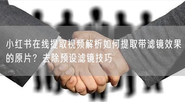 小红书在线提取视频解析如何提取带滤镜效果的原片？去除预设滤镜技巧