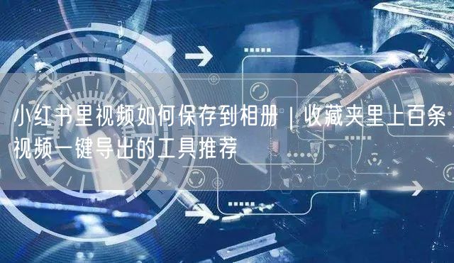 小红书里视频如何保存到相册｜收藏夹里上百条视频一键导出的工具推荐