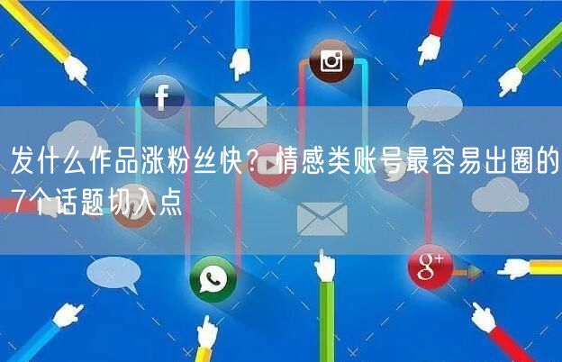 发什么作品涨粉丝快？情感类账号最容易出圈的7个话题切入点