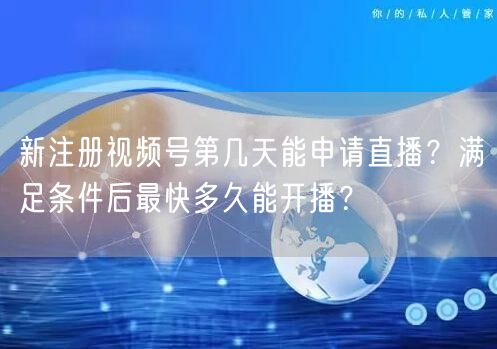 新注册视频号第几天能申请直播？满足条件后最快多久能开播？