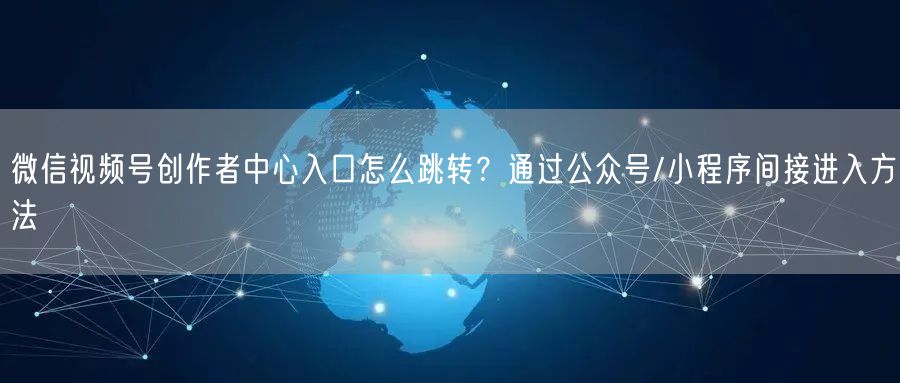 微信视频号创作者中心入口怎么跳转？通过公众号/小程序间接进入方法