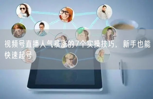 视频号直播人气暴涨的7个实操技巧，新手也能快速起号