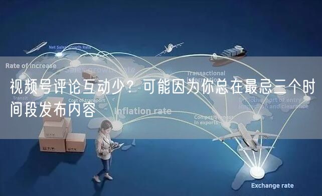 视频号评论互动少？可能因为你总在最忌三个时间段发布内容