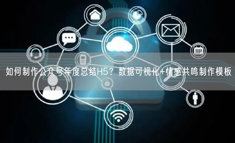 如何制作公众号年度总结H5？数据可视化+情感共鸣制作模板