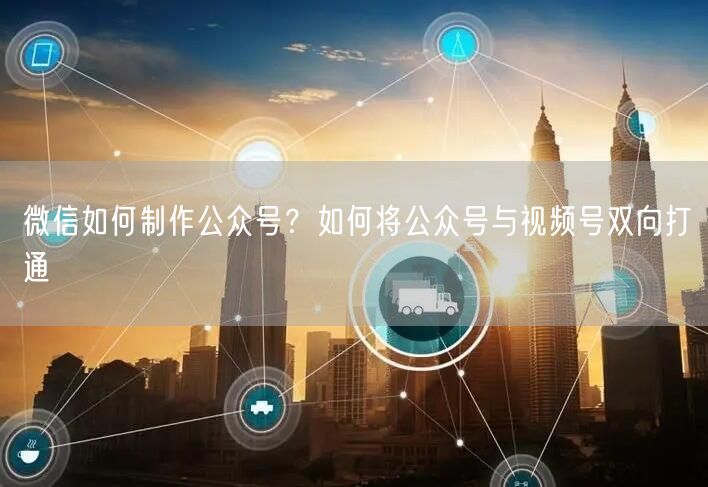 微信如何制作公众号？如何将公众号与视频号双向打通