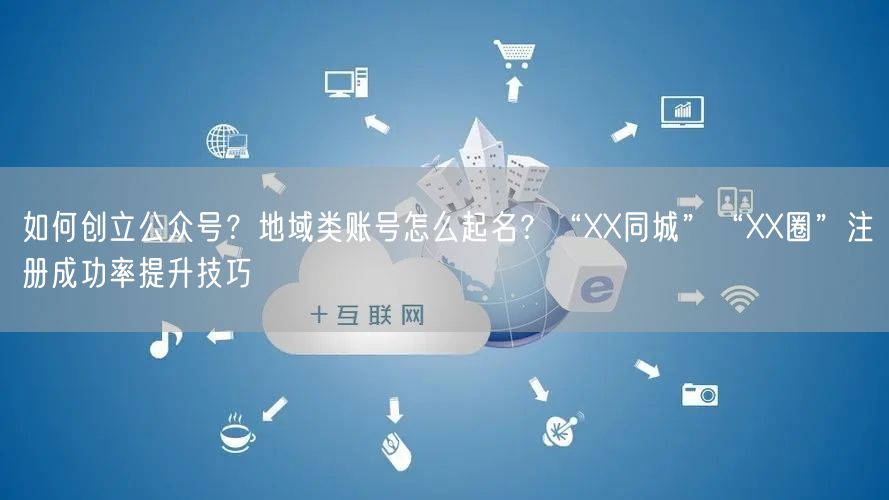 如何创立公众号？地域类账号怎么起名？“XX同城”“XX圈”注册成功率提升技巧