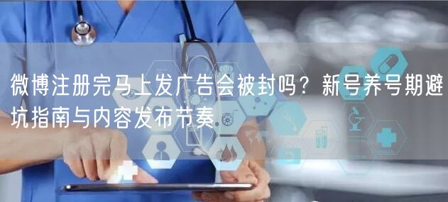 微博注册完马上发广告会被封吗？新号养号期避坑指南与内容发布节奏