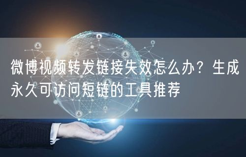 微博视频转发链接失效怎么办？生成永久可访问短链的工具推荐