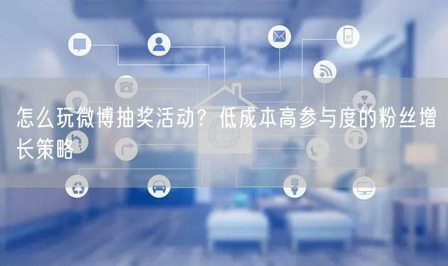 怎么玩微博抽奖活动？低成本高参与度的粉丝增长策略