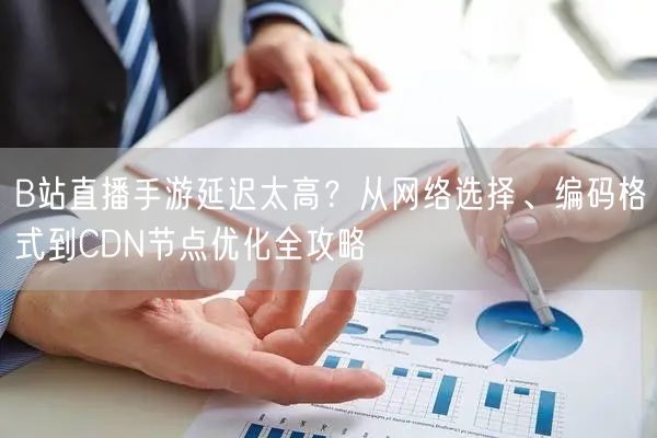 B站直播手游延迟太高？从网络选择、编码格式到CDN节点优化全攻略