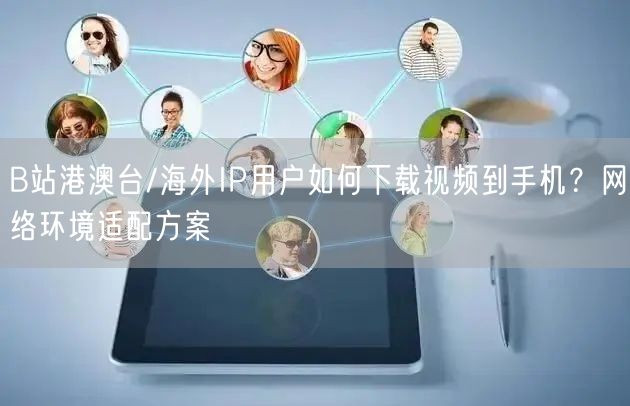 B站港澳台/海外IP用户如何下载视频到手机？网络环境适配方案