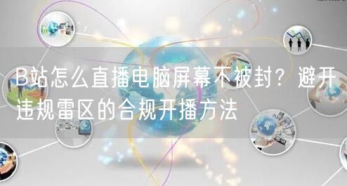 B站怎么直播电脑屏幕不被封？避开违规雷区的合规开播方法