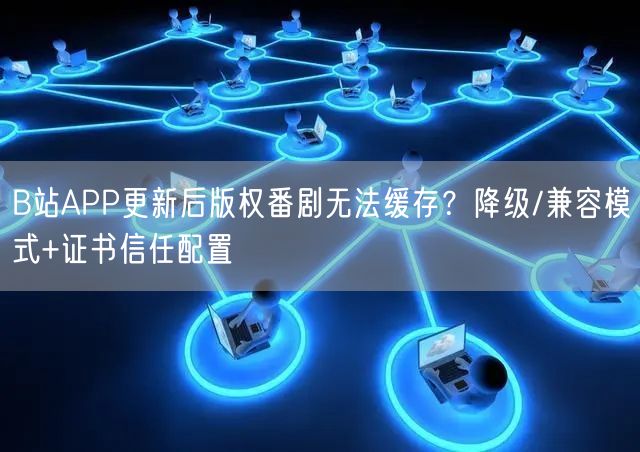 B站APP更新后版权番剧无法缓存？降级/兼容模式+证书信任配置