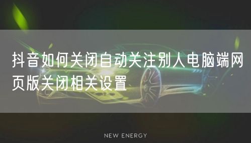 抖音如何关闭自动关注别人电脑端网页版关闭相关设置