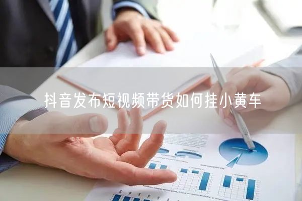 抖音发布短视频带货如何挂小黄车
