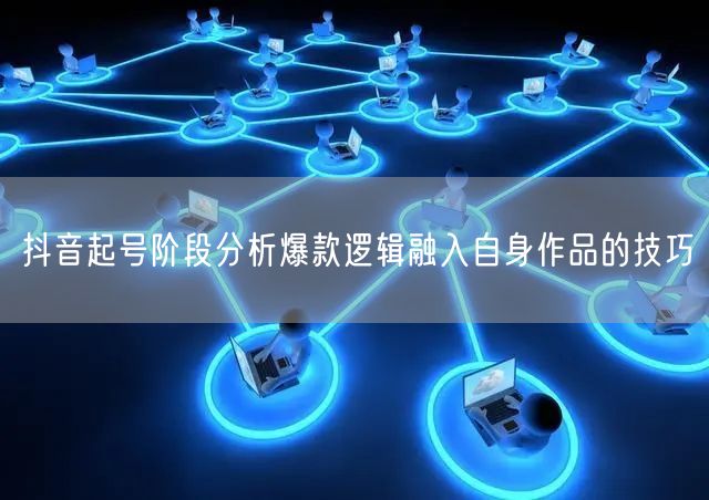 抖音起号阶段分析爆款逻辑融入自身作品的技巧