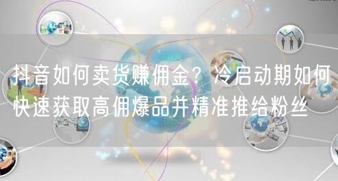 抖音如何卖货赚佣金？冷启动期如何快速获取高佣爆品并精准推给粉丝