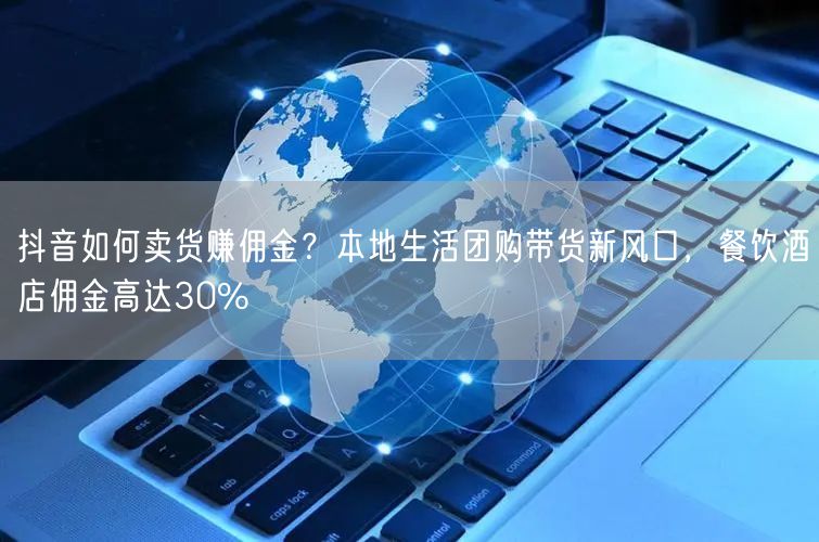 抖音如何卖货赚佣金？本地生活团购带货新风口，餐饮酒店佣金高达30%