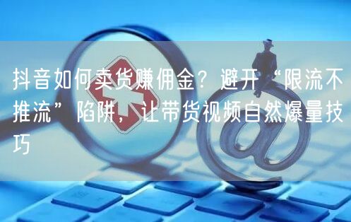抖音如何卖货赚佣金？避开“限流不推流”陷阱，让带货视频自然爆量技巧