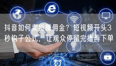 抖音如何卖货赚佣金？短视频开头3秒钩子公式，让观众停留完播再下单