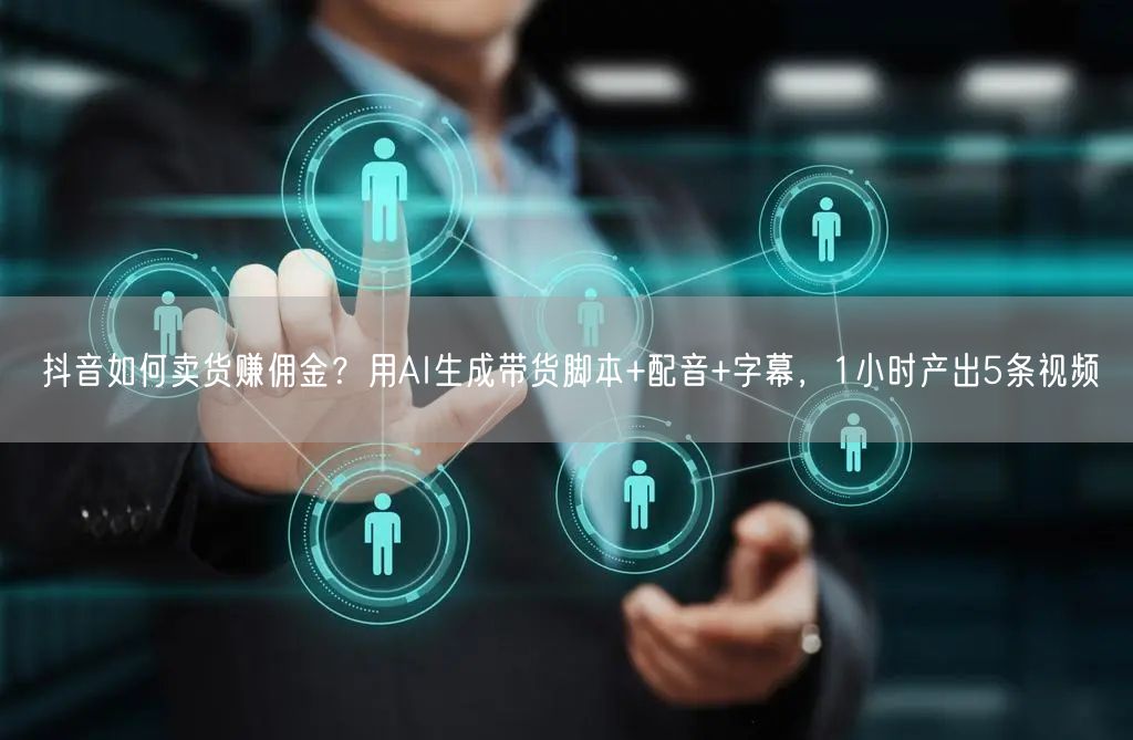 抖音如何卖货赚佣金？用AI生成带货脚本+配音+字幕，1小时产出5条视频