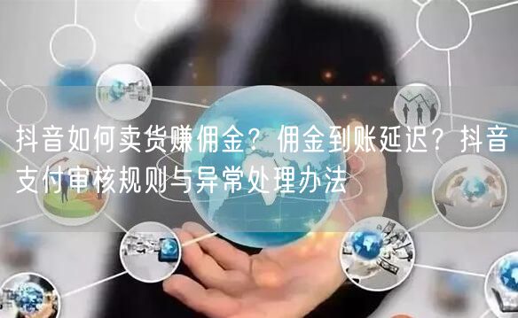 抖音如何卖货赚佣金？佣金到账延迟？抖音支付审核规则与异常处理办法