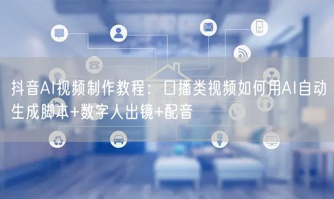 抖音AI视频制作教程：口播类视频如何用AI自动生成脚本+数字人出镜+配音