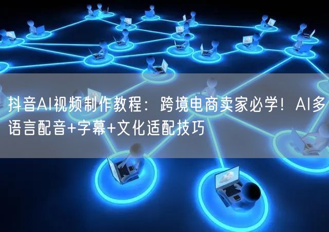 抖音AI视频制作教程：跨境电商卖家必学！AI多语言配音+字幕+文化适配技巧