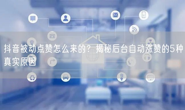抖音被动点赞怎么来的？揭秘后台自动涨赞的5种真实原因
