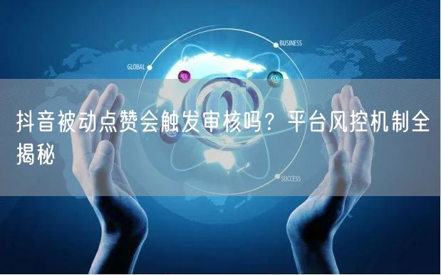 抖音被动点赞会触发审核吗？平台风控机制全揭秘