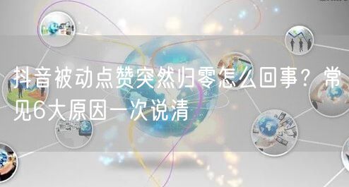 抖音被动点赞突然归零怎么回事？常见6大原因一次说清