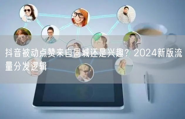 抖音被动点赞来自同城还是兴趣？2024新版流量分发逻辑
