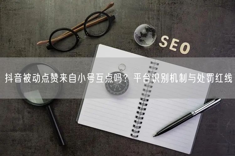 抖音被动点赞来自小号互点吗？平台识别机制与处罚红线