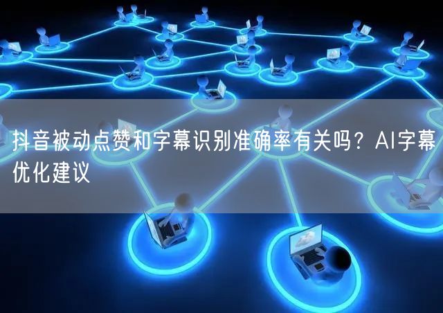 抖音被动点赞和字幕识别准确率有关吗？AI字幕优化建议