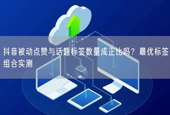 抖音被动点赞与话题标签数量成正比吗？最优标签组合实测