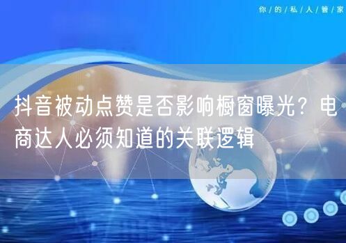 抖音被动点赞是否影响橱窗曝光？电商达人必须知道的关联逻辑
