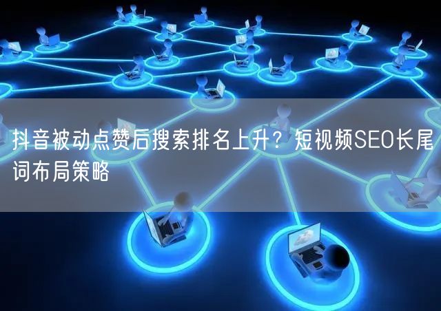 抖音被动点赞后搜索排名上升？短视频SEO长尾词布局策略